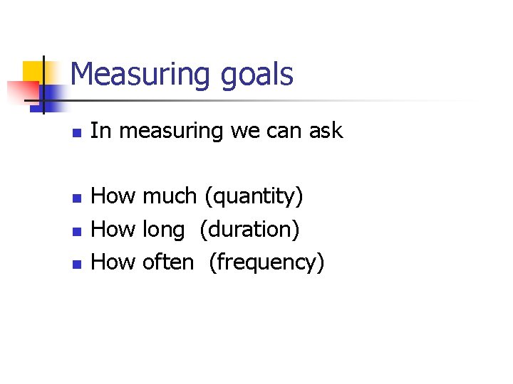 Measuring goals n n In measuring we can ask How much (quantity) How long