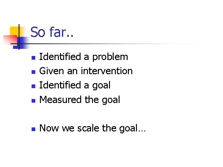 So far. . n Identified a problem Given an intervention Identified a goal Measured