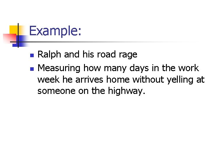 Example: n n Ralph and his road rage Measuring how many days in the