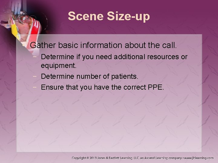 Scene Size-up • Gather basic information about the call. − Determine if you need