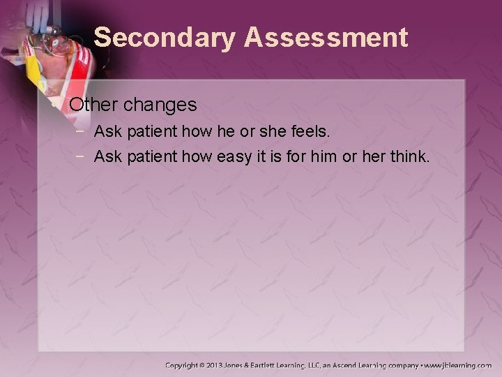 Secondary Assessment • Other changes − Ask patient how he or she feels. −