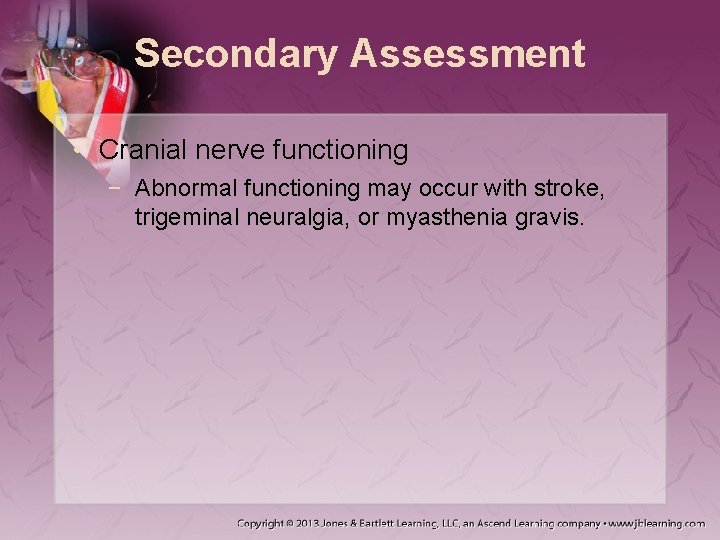 Secondary Assessment • Cranial nerve functioning − Abnormal functioning may occur with stroke, trigeminal