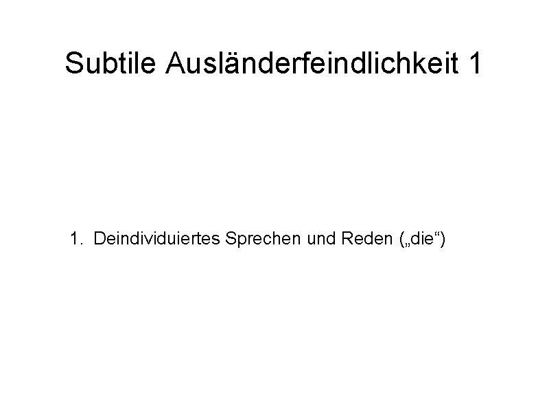 Subtile Ausländerfeindlichkeit 1 1. Deindividuiertes Sprechen und Reden („die“) 