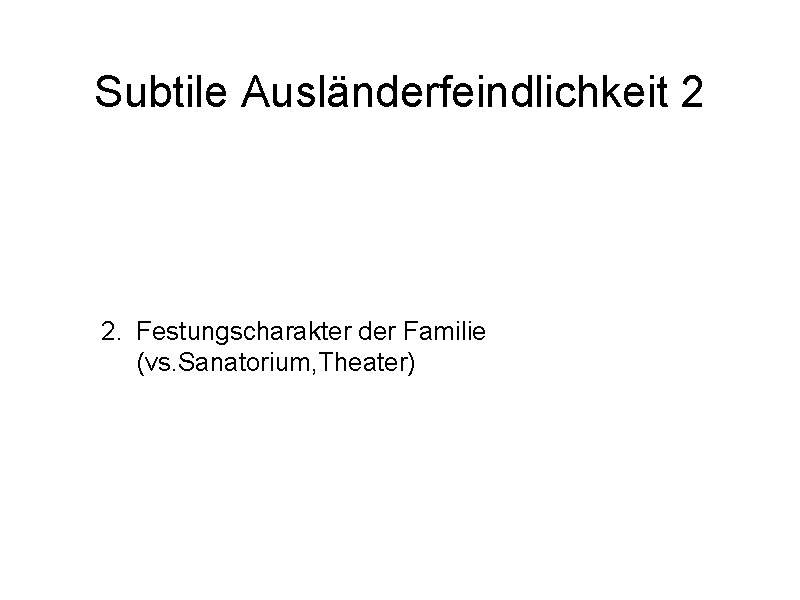 Subtile Ausländerfeindlichkeit 2 2. Festungscharakter der Familie (vs. Sanatorium, Theater) 