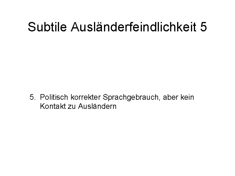 Subtile Ausländerfeindlichkeit 5 5. Politisch korrekter Sprachgebrauch, aber kein Kontakt zu Ausländern 