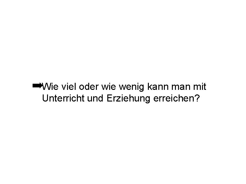 ➡Wie viel oder wie wenig kann man mit Unterricht und Erziehung erreichen? 