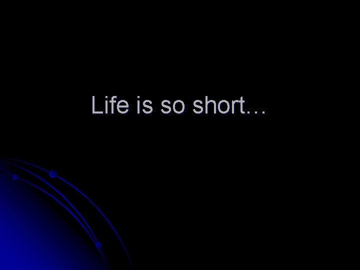 Life is so short… 