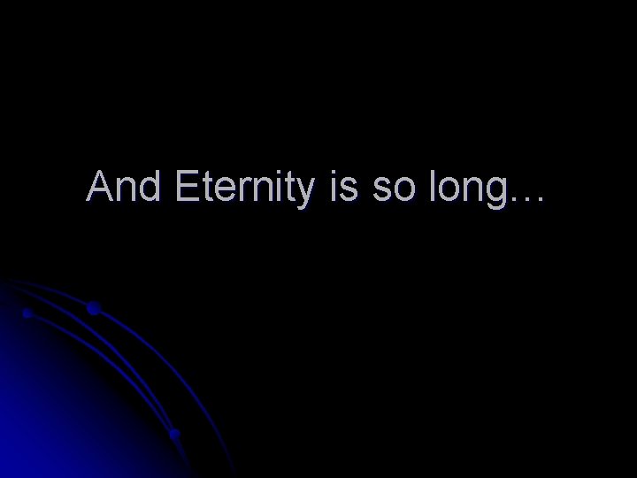 And Eternity is so long… 