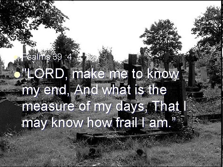 l Psalms 39 : 4 l "LORD, make me to know my end, And