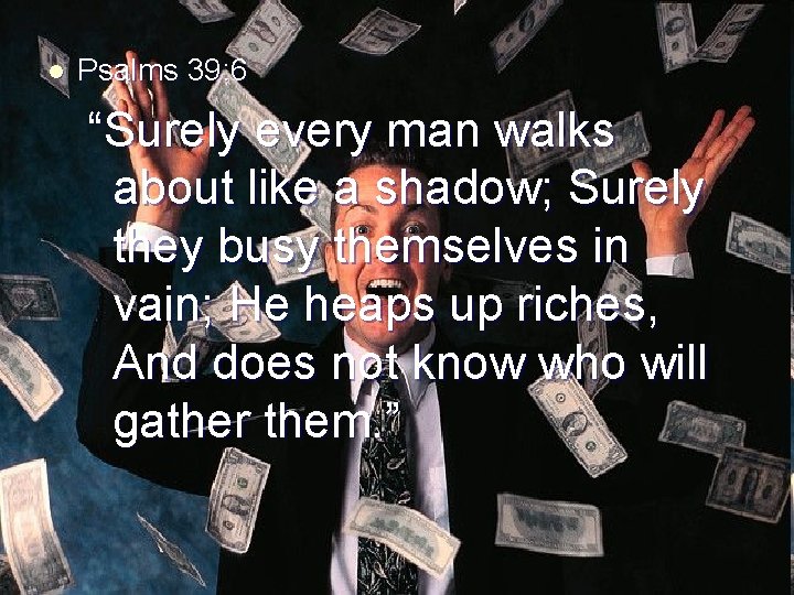 l Psalms 39: 6 “Surely every man walks about like a shadow; Surely they