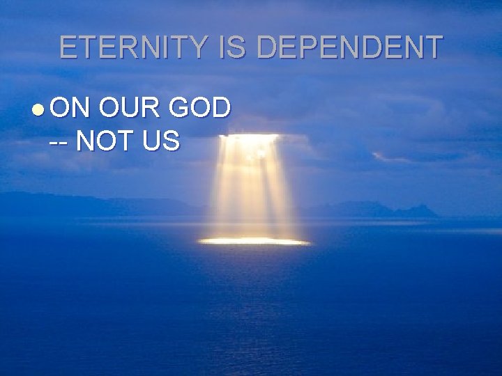 ETERNITY IS DEPENDENT l ON OUR GOD -- NOT US 