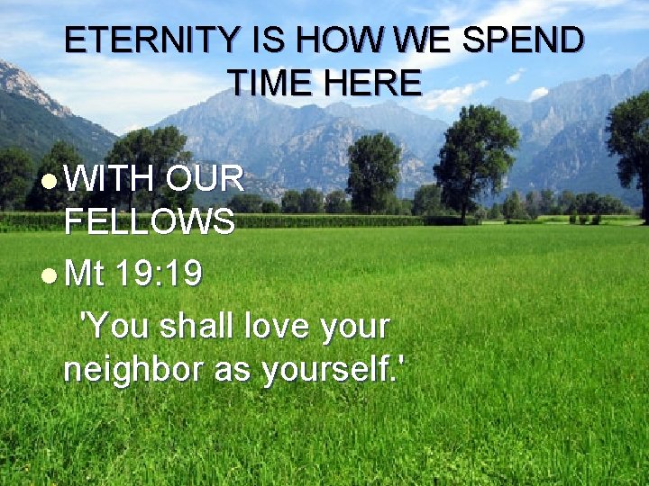 ETERNITY IS HOW WE SPEND TIME HERE l WITH OUR FELLOWS l Mt 19: