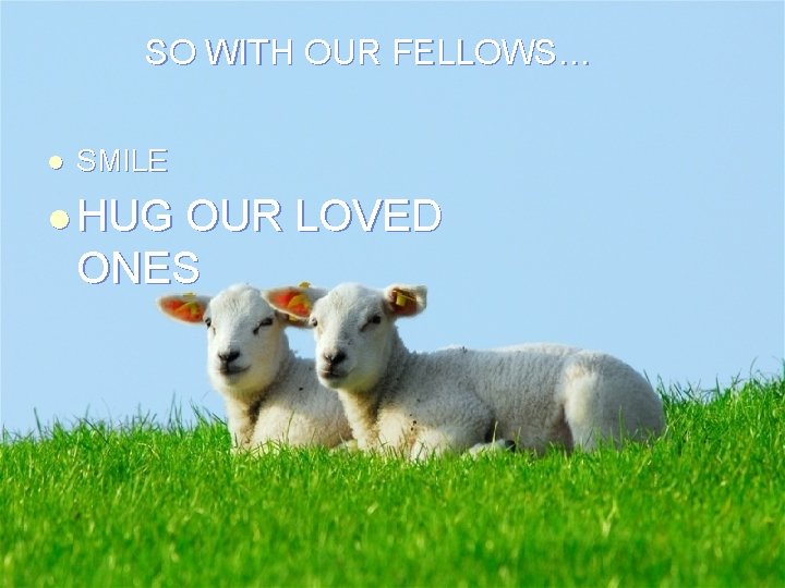 SO WITH OUR FELLOWS… l SMILE l HUG OUR LOVED ONES 