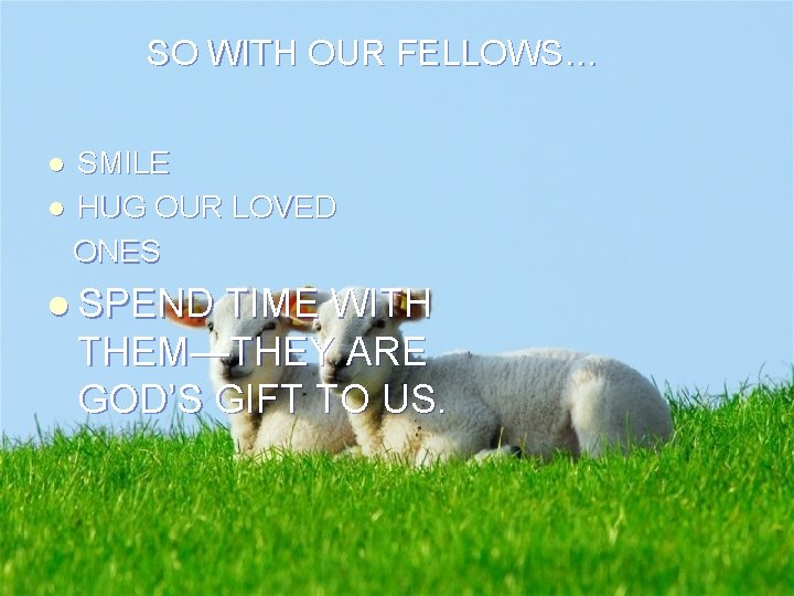 SO WITH OUR FELLOWS… SMILE l HUG OUR LOVED ONES l l SPEND TIME