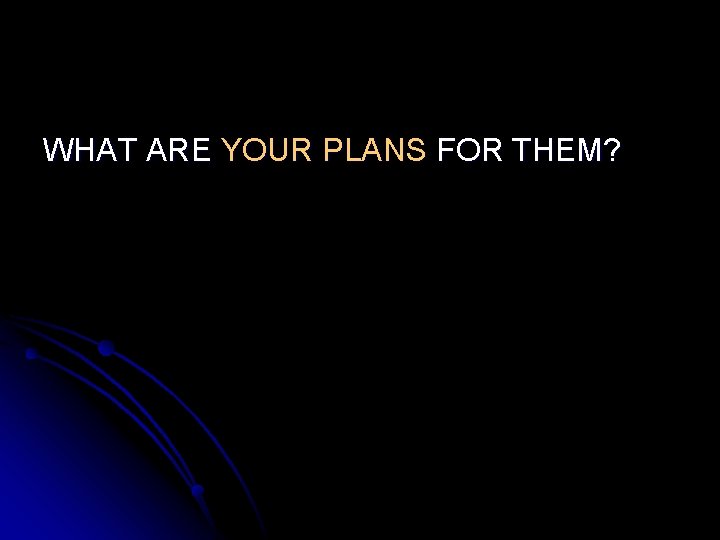 WHAT ARE YOUR PLANS FOR THEM? 