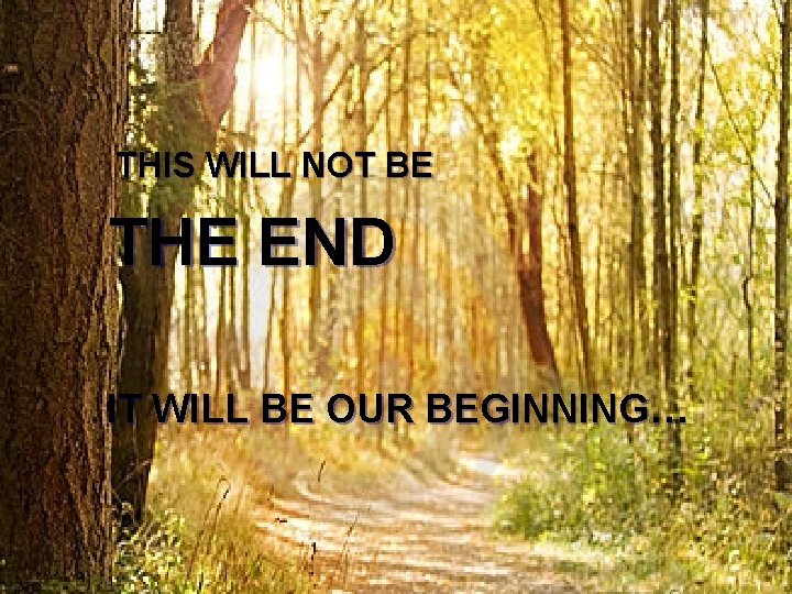 THIS WILL NOT BE THE END IT WILL BE OUR BEGINNING… 