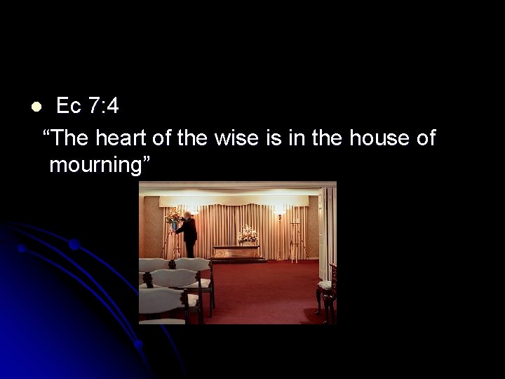 Ec 7: 4 “The heart of the wise is in the house of mourning”