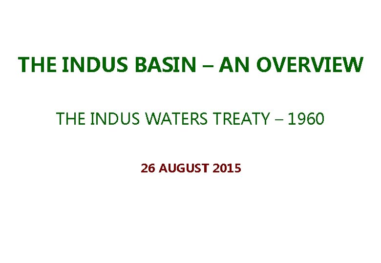 THE INDUS BASIN – AN OVERVIEW THE INDUS WATERS TREATY – 1960 26 AUGUST