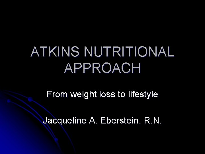 ATKINS NUTRITIONAL APPROACH From weight loss to lifestyle Jacqueline A. Eberstein, R. N. 