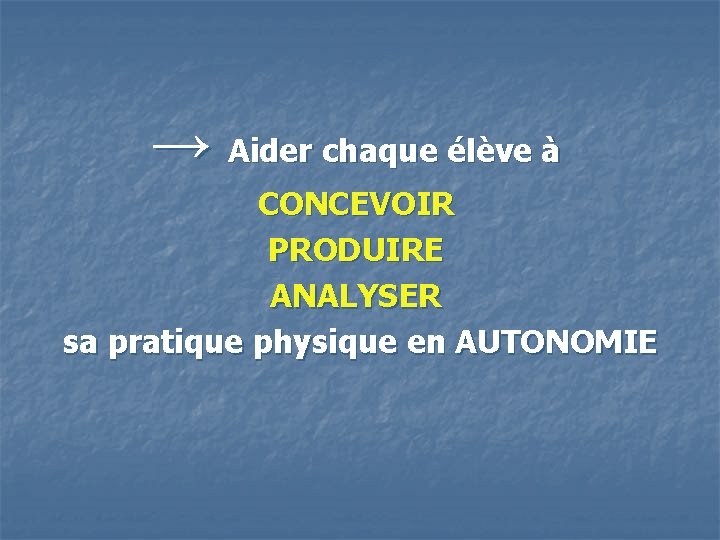 → Aider chaque élève à CONCEVOIR PRODUIRE ANALYSER sa pratique physique en AUTONOMIE 