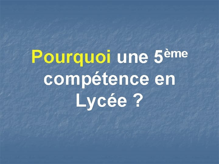 ème 5 Pourquoi une compétence en Lycée ? 