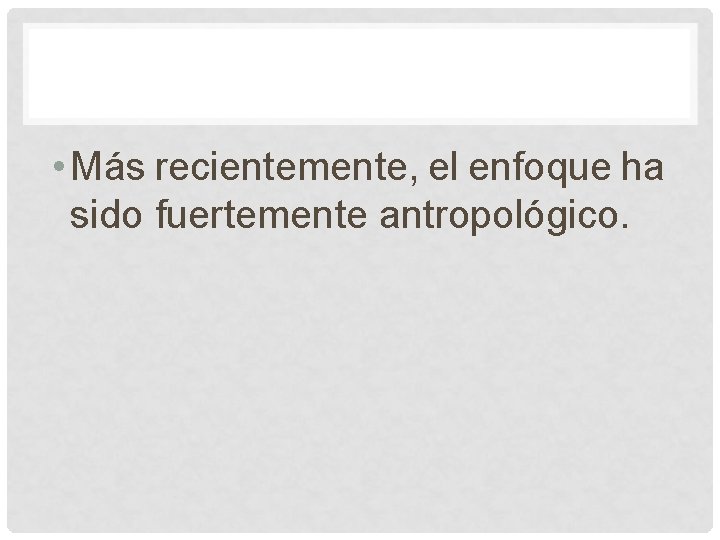 • Más recientemente, el enfoque ha sido fuertemente antropológico. • Más recientemente, el enfoque ha sido fuertemente antropológico.