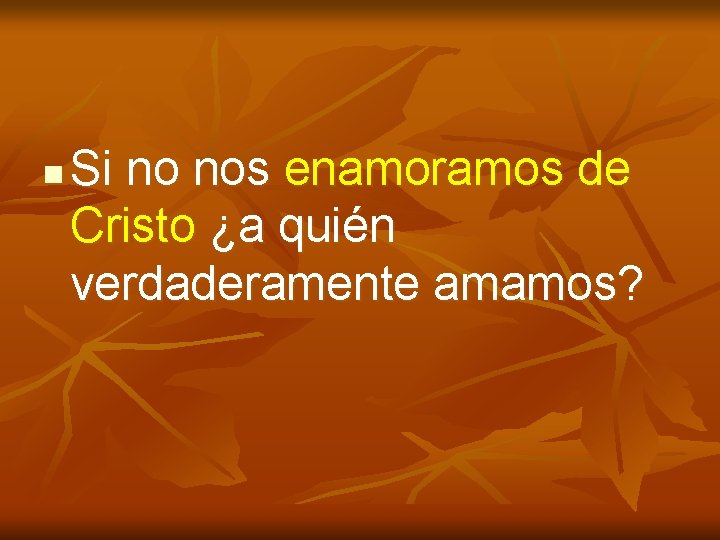 n Si no nos enamoramos de Cristo ¿a quién verdaderamente amamos? n Si no nos enamoramos de Cristo ¿a quién verdaderamente amamos?
