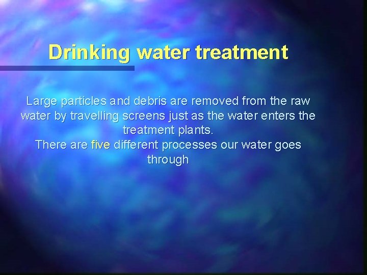 Drinking water treatment Large particles and debris are removed from the raw water by