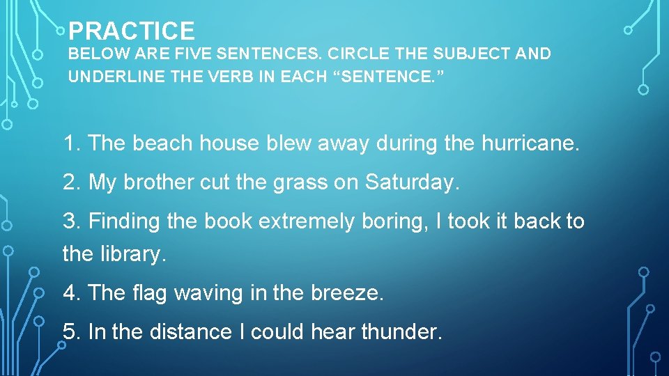 PRACTICE BELOW ARE FIVE SENTENCES. CIRCLE THE SUBJECT AND UNDERLINE THE VERB IN EACH PRACTICE BELOW ARE FIVE SENTENCES. CIRCLE THE SUBJECT AND UNDERLINE THE VERB IN EACH