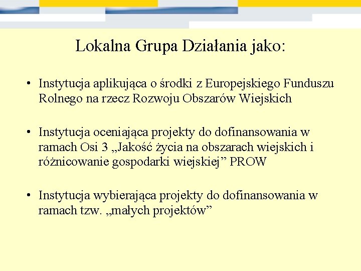 Lokalna Grupa Działania jako: • Instytucja aplikująca o środki z Europejskiego Funduszu Rolnego na