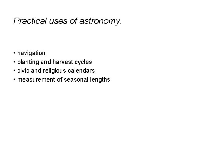 Practical uses of astronomy. • navigation • planting and harvest cycles • civic and