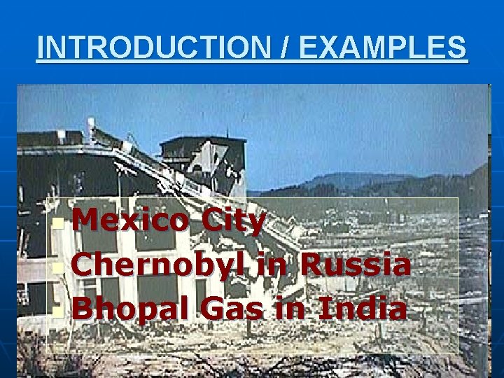 INTRODUCTION / EXAMPLES Mexico City n Chernobyl in Russia n Bhopal Gas in India