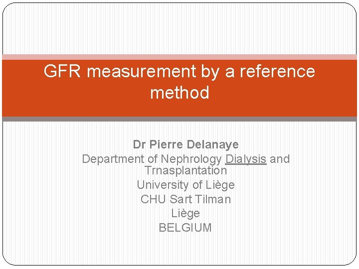 GFR measurement by a reference method Dr Pierre Delanaye Department of Nephrology Dialysis and
