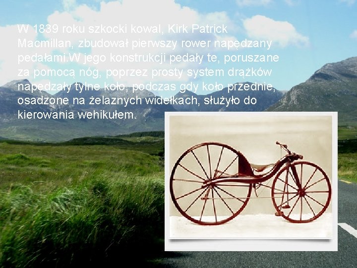 W 1839 roku szkocki kowal, Kirk Patrick Macmillan, zbudował pierwszy rower napędzany pedałami. W
