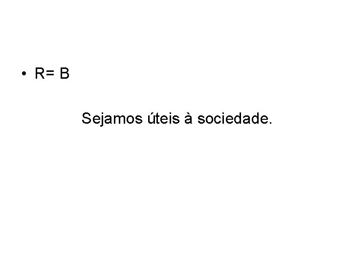  • R= B Sejamos úteis à sociedade. 