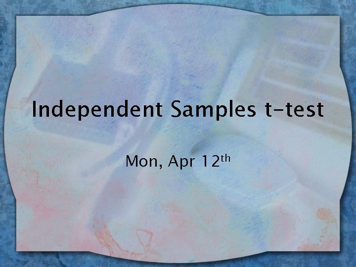 Independent Samples t-test Mon, Apr 12 th 