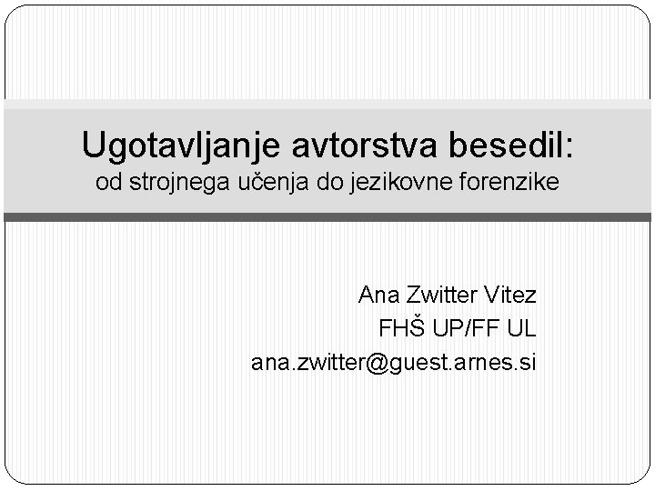 Ugotavljanje avtorstva besedil: od strojnega učenja do jezikovne forenzike Ana Zwitter Vitez FHŠ UP/FF