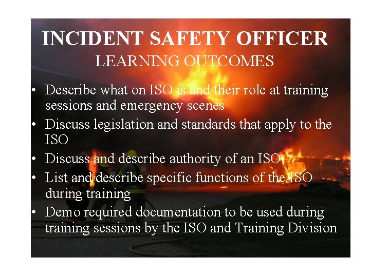 INCIDENT SAFETY OFFICER LEARNING OUTCOMES • Describe what on ISO is and their role