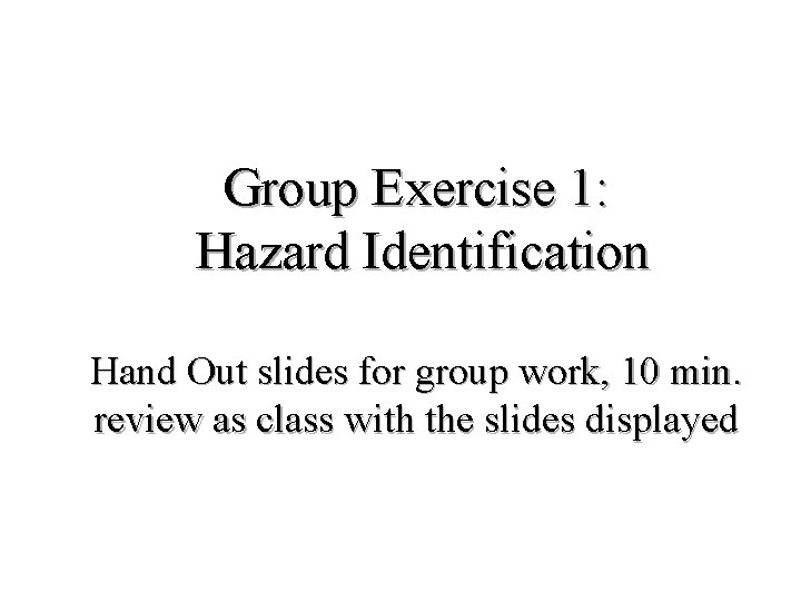 Group Exercise 1: Hazard Identification Hand Out slides for group work, 10 min. review