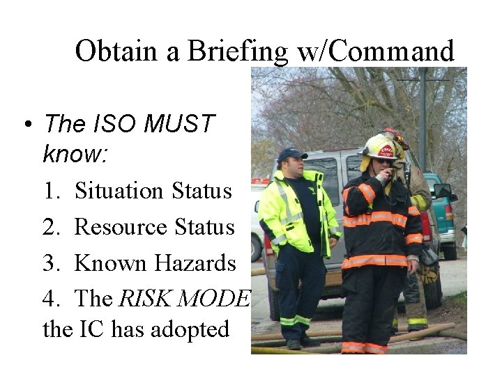 Obtain a Briefing w/Command • The ISO MUST know: 1. Situation Status 2. Resource