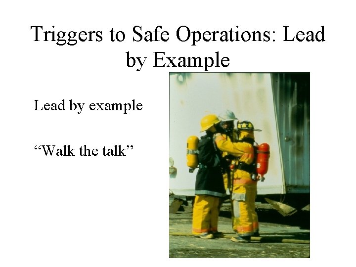 Triggers to Safe Operations: Lead by Example Lead by example “Walk the talk” 