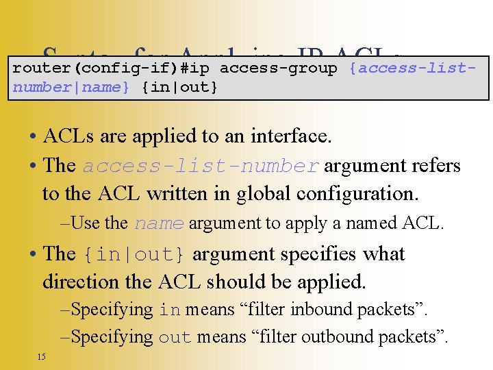 Syntax for Applying IP ACLs router(config-if)#ip access-group {access-listnumber|name} {in|out} • ACLs are applied to