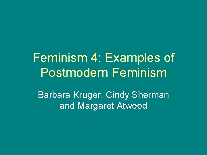 Feminism 4: Examples of Postmodern Feminism Barbara Kruger, Cindy Sherman and Margaret Atwood 