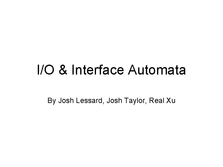 I/O & Interface Automata By Josh Lessard, Josh Taylor, Real Xu 