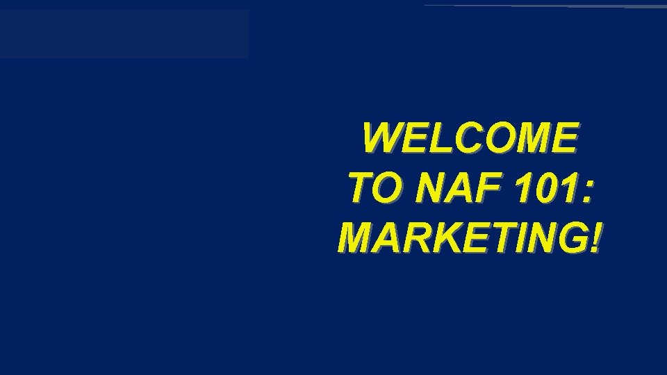 NAF 101: MARKETING WELCOME TO NAF 101: MARKETING! 
