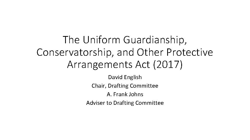 The Uniform Guardianship, Conservatorship, and Other Protective Arrangements Act (2017) David English Chair, Drafting