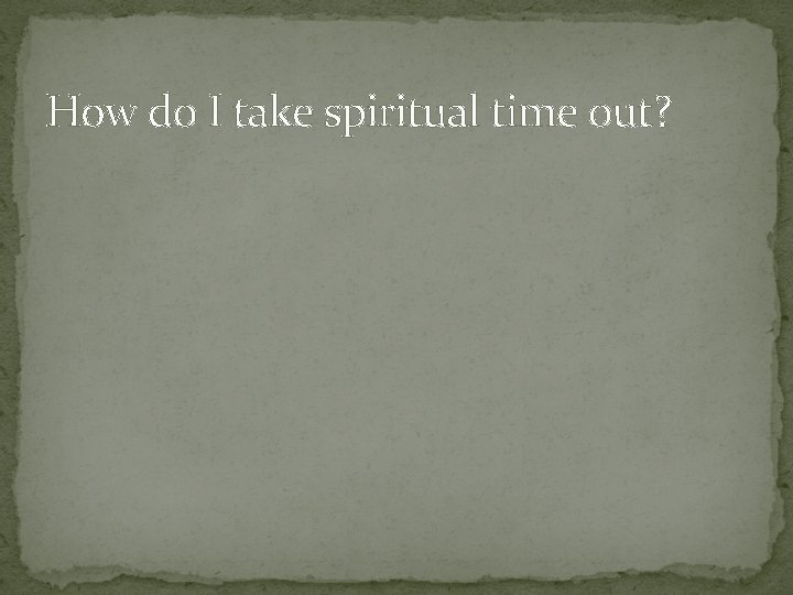 How do I take spiritual time out? 