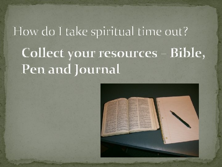 How do I take spiritual time out? Collect your resources – Bible, Pen and