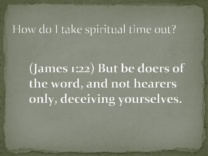 How do I take spiritual time out? (James 1: 22) But be doers of