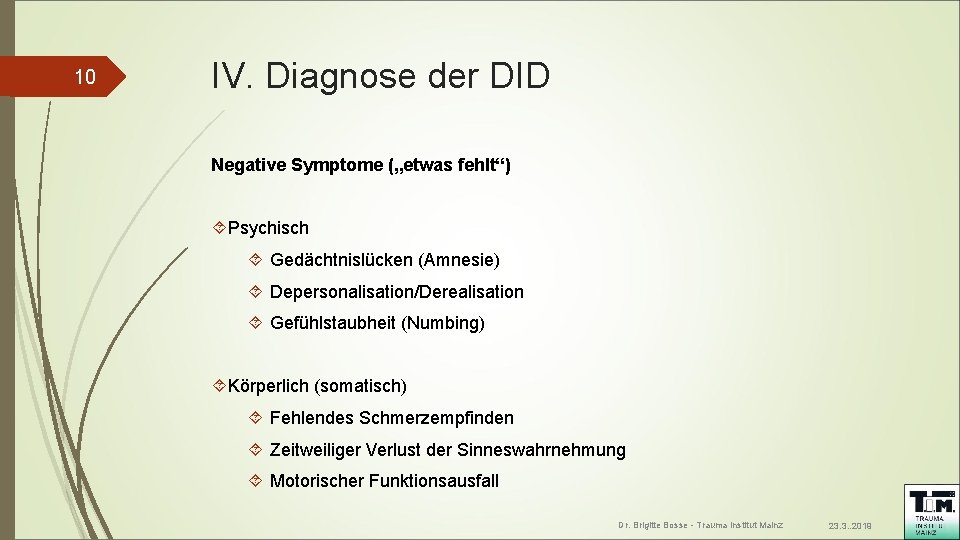 10 IV. Diagnose der DID Negative Symptome („etwas fehlt“) Psychisch Gedächtnislücken (Amnesie) Depersonalisation/Derealisation Gefühlstaubheit 10 IV. Diagnose der DID Negative Symptome („etwas fehlt“) Psychisch Gedächtnislücken (Amnesie) Depersonalisation/Derealisation Gefühlstaubheit